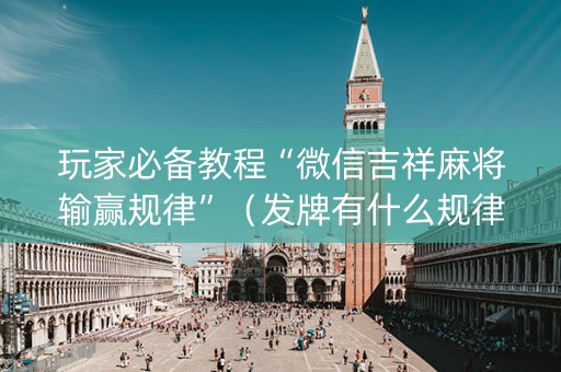 玩家必备教程“微信吉祥麻将输赢规律”（发牌有什么规律吗)