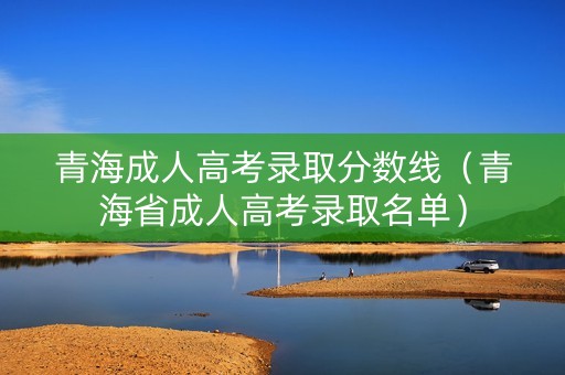 青海成人高考录取分数线（青海省成人高考录取名单）