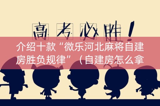 介绍十款“微乐河北麻将自建房胜负规律”（自建房怎么拿好牌)