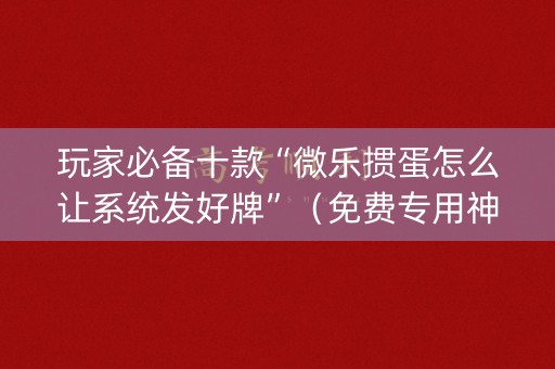 玩家必备十款“微乐掼蛋怎么让系统发好牌”（免费专用神器)