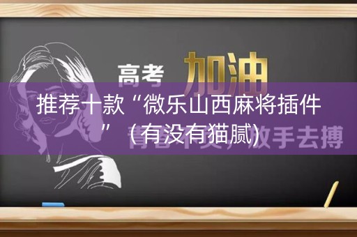 推荐十款“微乐山西麻将插件”（有没有猫腻)