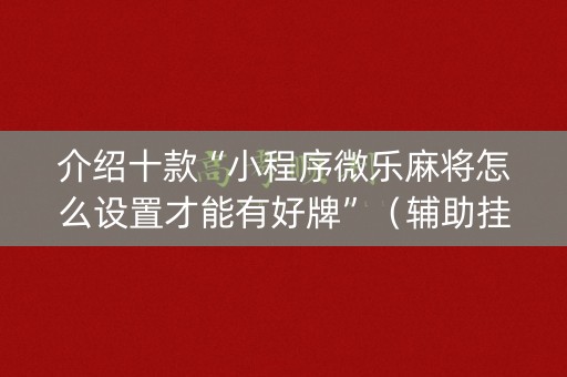 介绍十款“小程序微乐麻将怎么设置才能有好牌”（辅助挂发牌规律)