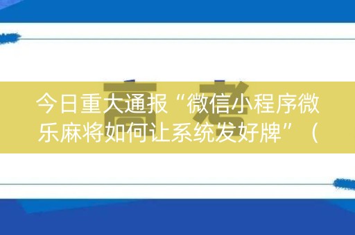 今日重大通报“微信小程序微乐麻将如何让系统发好牌”（必赢神器辅助器)