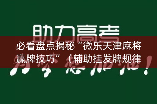 必看盘点揭秘“微乐天津麻将赢牌技巧”（辅助挂发牌规律)