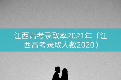 江西高考录取率2021年（江西高考录取人数2020）