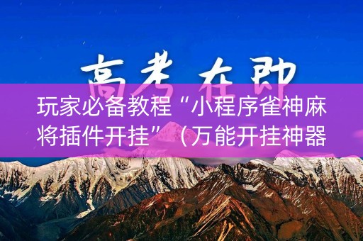 玩家必备教程“小程序雀神麻将插件开挂”（万能开挂神器)