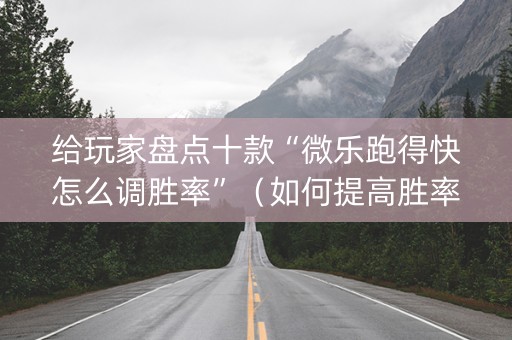 给玩家盘点十款“微乐跑得快怎么调胜率”（如何提高胜率)
