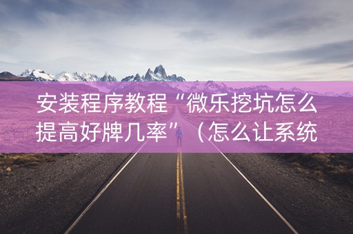 安装程序教程“微乐挖坑怎么提高好牌几率”（怎么让系统给你发好牌)