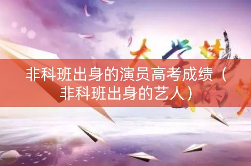 非科班出身的演员高考成绩（非科班出身的艺人）