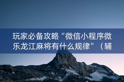 玩家必备攻略“微信小程序微乐龙江麻将有什么规律”（辅助器插件)