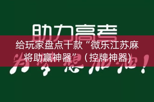 给玩家盘点十款“微乐江苏麻将助赢神器”（控牌神器)