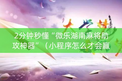 2分钟秒懂“微乐湖南麻将助攻神器”（小程序怎么才会赢)