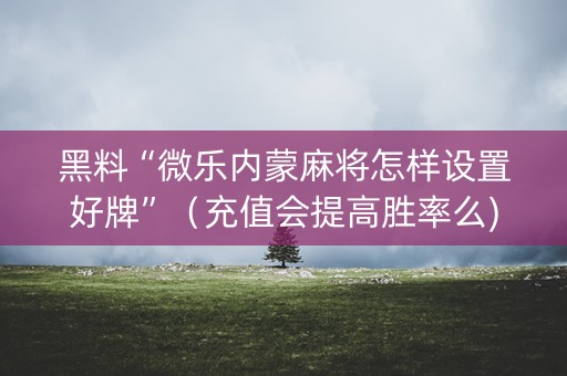 黑料“微乐内蒙麻将怎样设置好牌”（充值会提高胜率么)