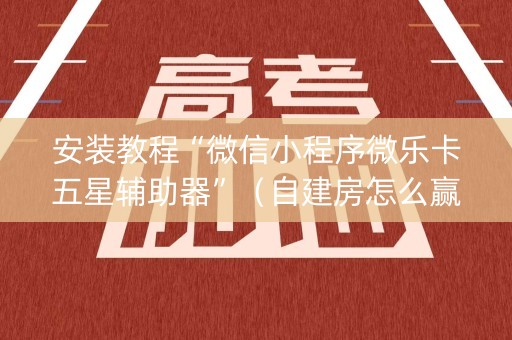 安装教程“微信小程序微乐卡五星辅助器”（自建房怎么赢)