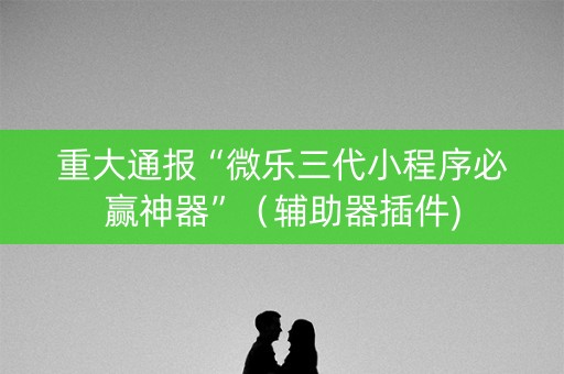 重大通报“微乐三代小程序必赢神器”（辅助器插件)