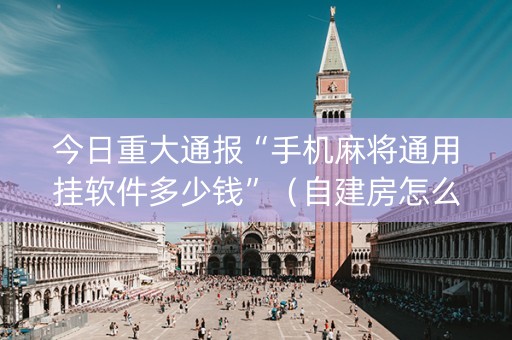 今日重大通报“手机麻将通用挂软件多少钱”（自建房怎么赢)