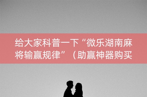 给大家科普一下“微乐湖南麻将输赢规律”（助赢神器购买)