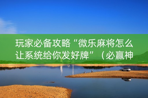 玩家必备攻略“微乐麻将怎么让系统给你发好牌”（必赢神器辅助器)