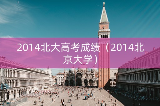 2014北大高考成绩（2014北京大学）