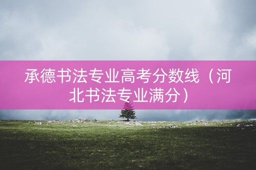 承德书法专业高考分数线（河北书法专业满分）