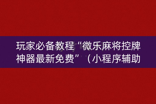 玩家必备教程“微乐麻将控牌神器最新免费”（小程序辅助软件)