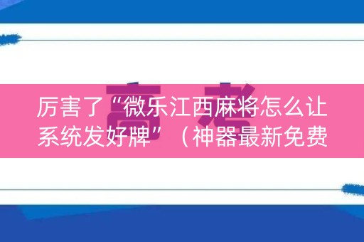 厉害了“微乐江西麻将怎么让系统发好牌”（神器最新免费)