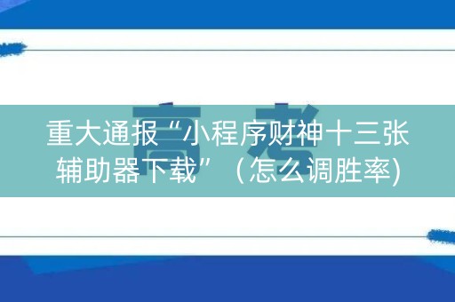 重大通报“小程序财神十三张辅助器下载”（怎么调胜率)