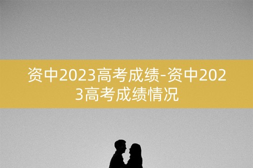 资中2023高考成绩-资中2023高考成绩情况 资中2023高考成绩-资中2023高考成绩情况