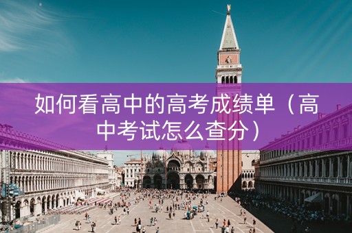 如何看高中的高考成绩单（高中考试怎么查分）