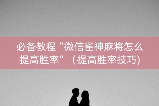 必备教程“微信雀神麻将怎么提高胜率”（提高胜率技巧)