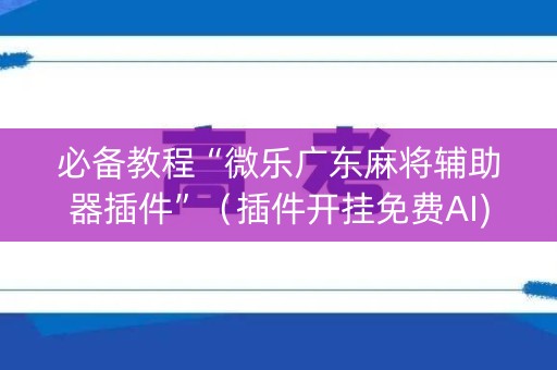 必备教程“微乐广东麻将辅助器插件”（插件开挂免费AI)