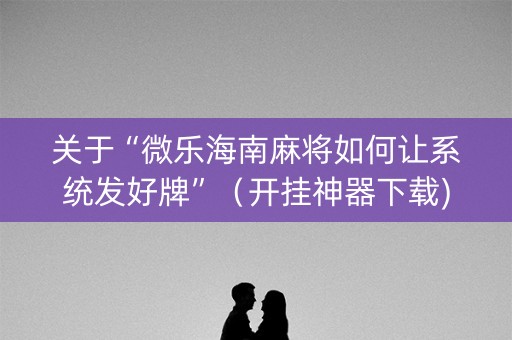 关于“微乐海南麻将如何让系统发好牌”（开挂神器下载)