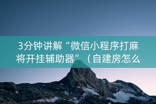 3分钟讲解“微信小程序打麻将开挂辅助器”（自建房怎么赢)