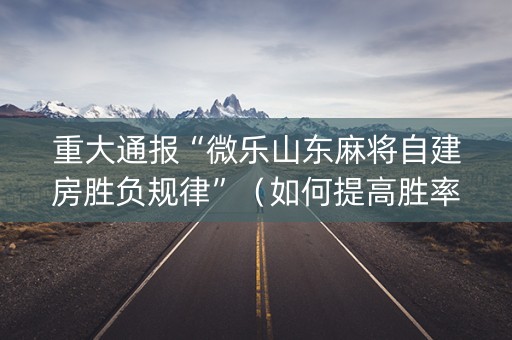 重大通报“微乐山东麻将自建房胜负规律”（如何提高胜率)