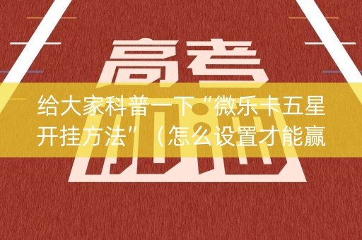 给大家科普一下“微乐卡五星开挂方法”（怎么设置才能赢)