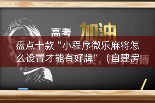 盘点十款“小程序微乐麻将怎么设置才能有好牌”（自建房怎么拿好牌)