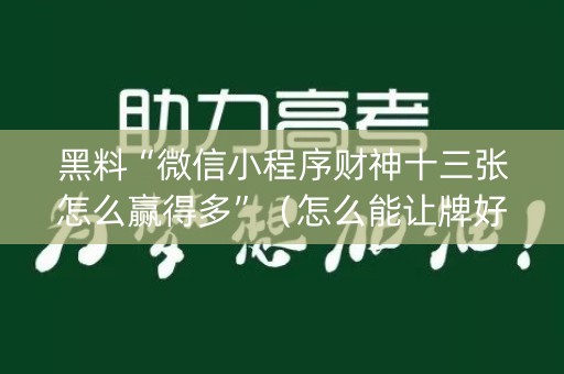 黑料“微信小程序财神十三张怎么赢得多”（怎么能让牌好一点)