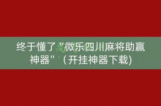 终于懂了“微乐四川麻将助赢神器”（开挂神器下载)