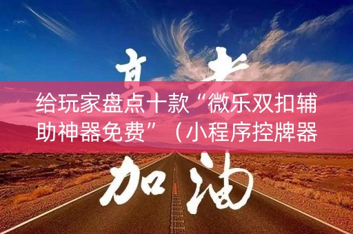 给玩家盘点十款“微乐双扣辅助神器免费”（小程序控牌器)