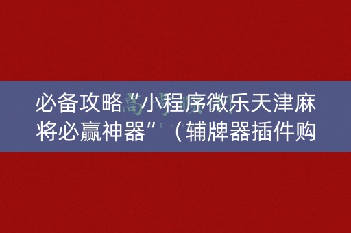 必备攻略“小程序微乐天津麻将必赢神器”（辅牌器插件购买)