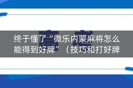终于懂了“微乐内蒙麻将怎么能得到好牌”（技巧和打好牌方法)