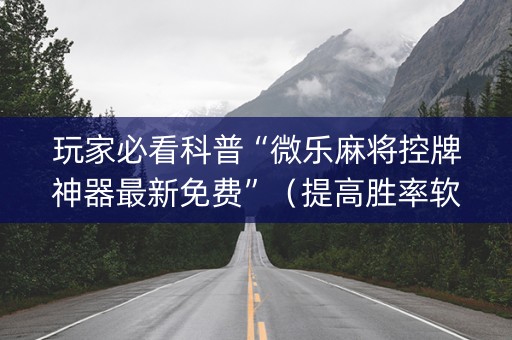 玩家必看科普“微乐麻将控牌神器最新免费”（提高胜率软件)