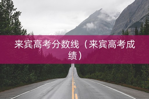 来宾高考分数线（来宾高考成绩）