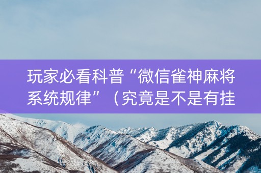 玩家必看科普“微信雀神麻将系统规律”（究竟是不是有挂)