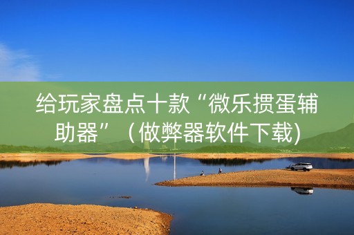 给玩家盘点十款“微乐掼蛋辅助器”（做弊器软件下载)