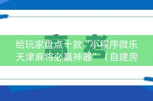给玩家盘点十款“小程序微乐天津麻将必赢神器”（自建房怎么拿好牌)