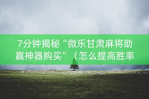 7分钟揭秘“微乐甘肃麻将助赢神器购买”（怎么提高胜率)