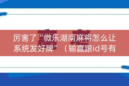 厉害了“微乐湖南麻将怎么让系统发好牌”（输赢跟id号有关系吗)