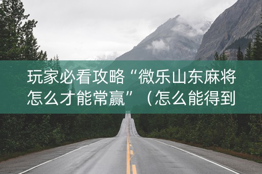 玩家必看攻略“微乐山东麻将怎么才能常赢”（怎么能得到好牌)