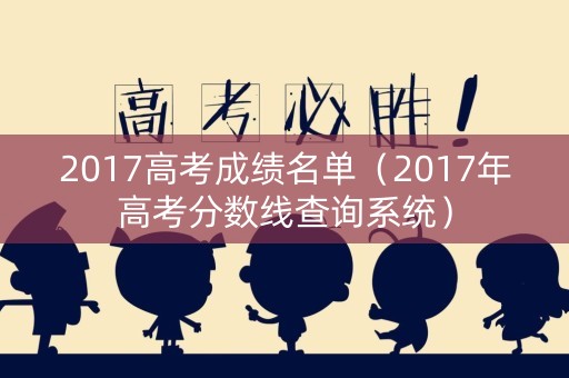 2017高考成绩名单（2017年高考分数线查询系统）